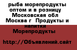 рыба морепродукты оптом и в розницу - Московская обл., Москва г. Продукты и напитки » Морепродукты   
